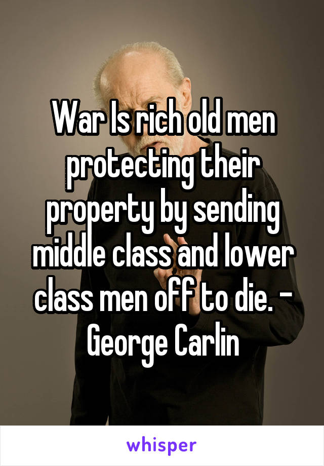 War Is rich old men protecting their property by sending middle class and lower class men off to die. - George Carlin