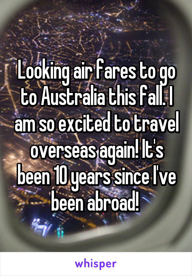 Looking air fares to go to Australia this fall. I am so excited to travel overseas again! It's been 10 years since I've been abroad! 