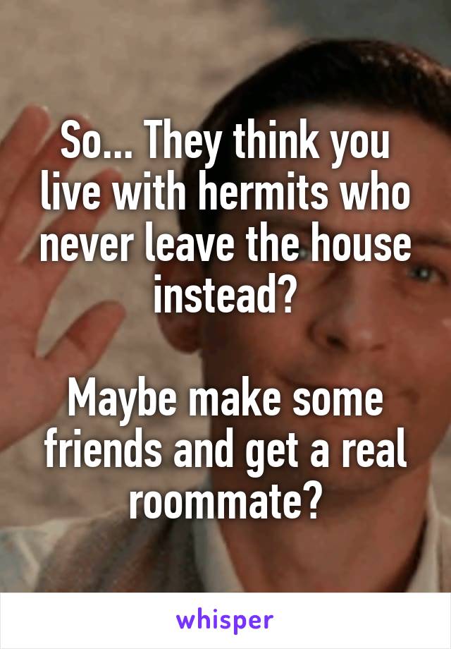 So... They think you live with hermits who never leave the house instead?

Maybe make some friends and get a real roommate?