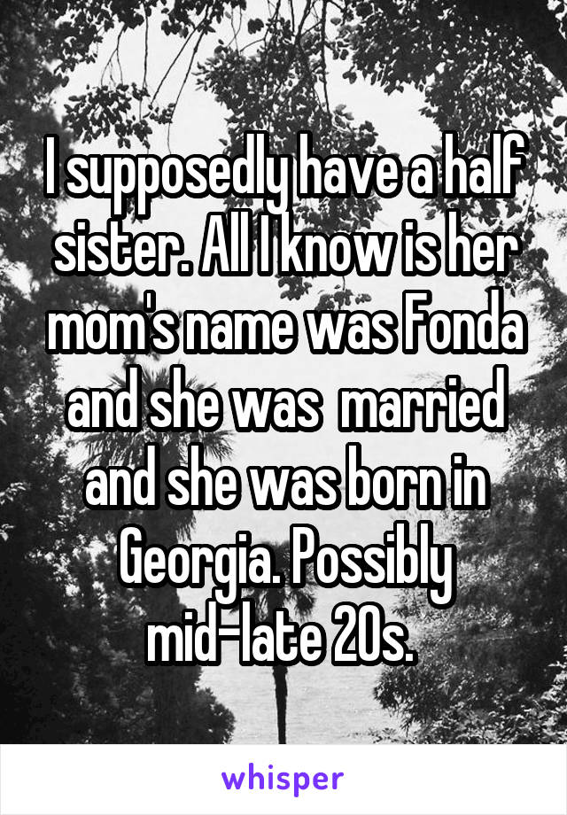 I supposedly have a half sister. All I know is her mom's name was Fonda and she was  married and she was born in Georgia. Possibly mid-late 20s. 