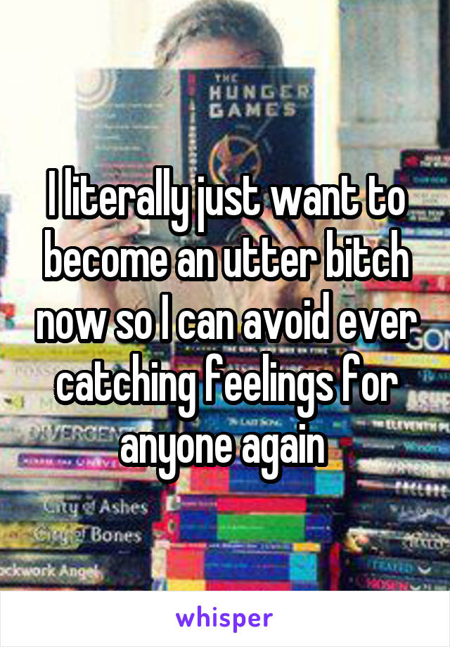 I literally just want to become an utter bitch now so I can avoid ever catching feelings for anyone again 