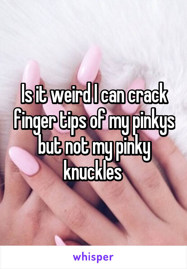 Is it weird I can crack finger tips of my pinkys but not my pinky knuckles 