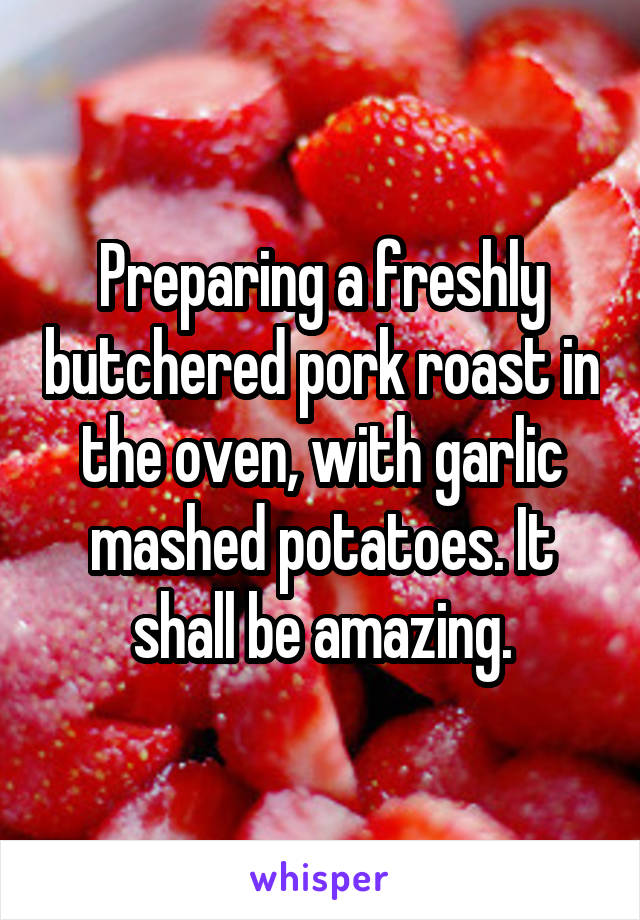 Preparing a freshly butchered pork roast in the oven, with garlic mashed potatoes. It shall be amazing.