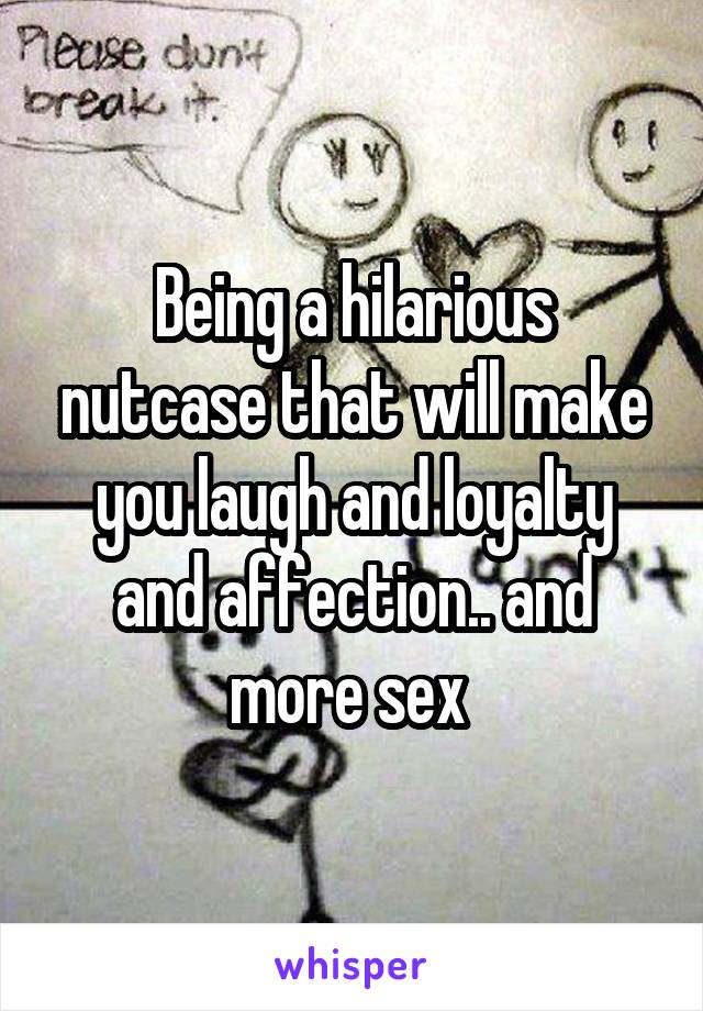 Being a hilarious nutcase that will make you laugh and loyalty and affection.. and more sex 