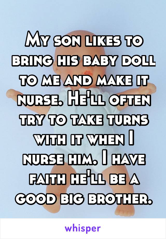 My son likes to bring his baby doll to me and make it nurse. He'll often try to take turns with it when I nurse him. I have faith he'll be a good big brother.