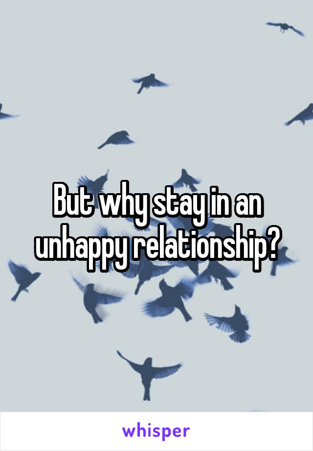 But why stay in an unhappy relationship?