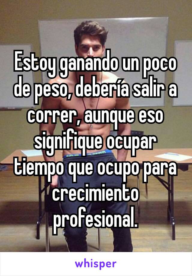 Estoy ganando un poco de peso, debería salir a correr, aunque eso signifique ocupar tiempo que ocupo para crecimiento profesional.