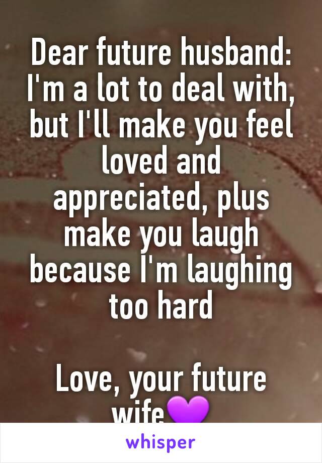 Dear future husband:
I'm a lot to deal with, but I'll make you feel loved and appreciated, plus make you laugh because I'm laughing too hard

Love, your future wife💜