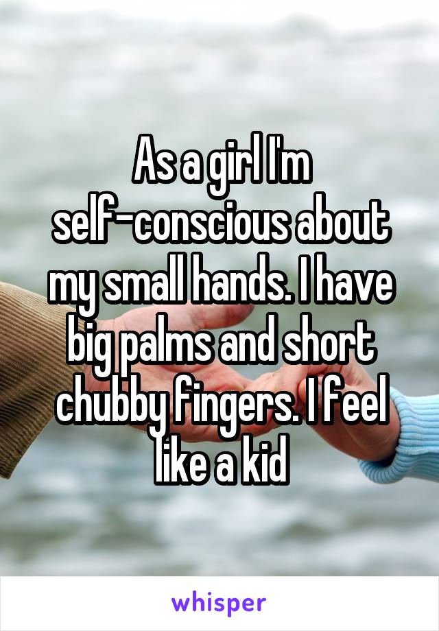 As a girl I'm self-conscious about my small hands. I have big palms and short chubby fingers. I feel like a kid