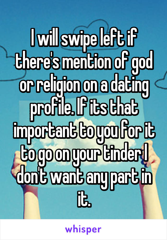 I will swipe left if there's mention of god or religion on a dating profile. If its that important to you for it to go on your tinder I don't want any part in it.