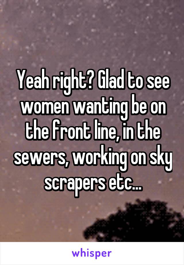 Yeah right? Glad to see women wanting be on the front line, in the sewers, working on sky scrapers etc...