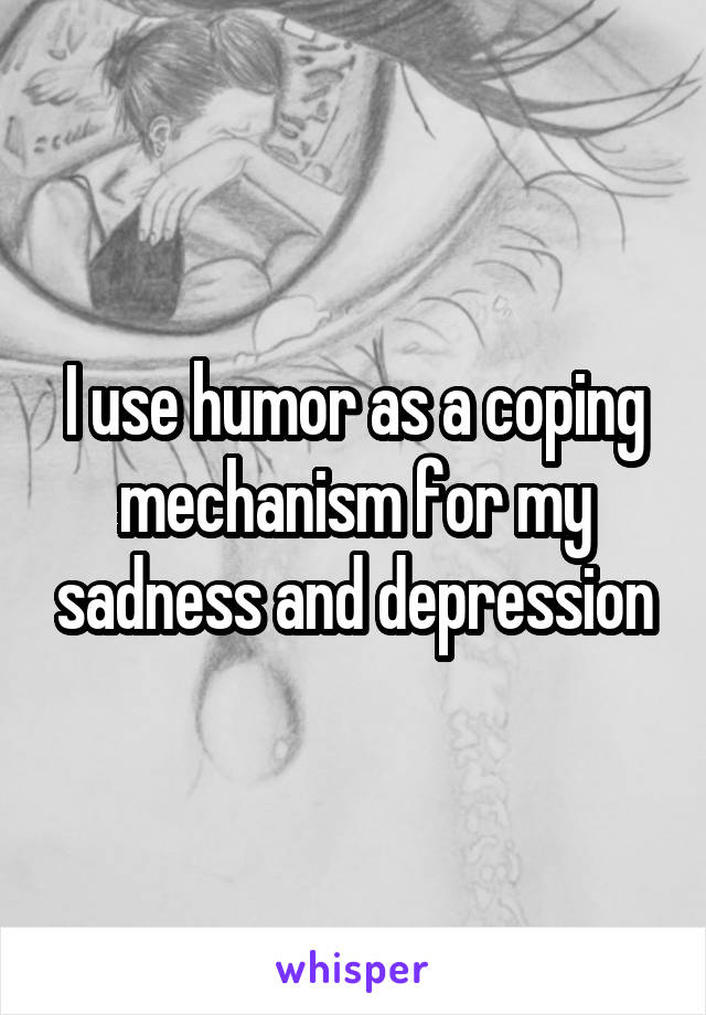 I use humor as a coping mechanism for my sadness and depression