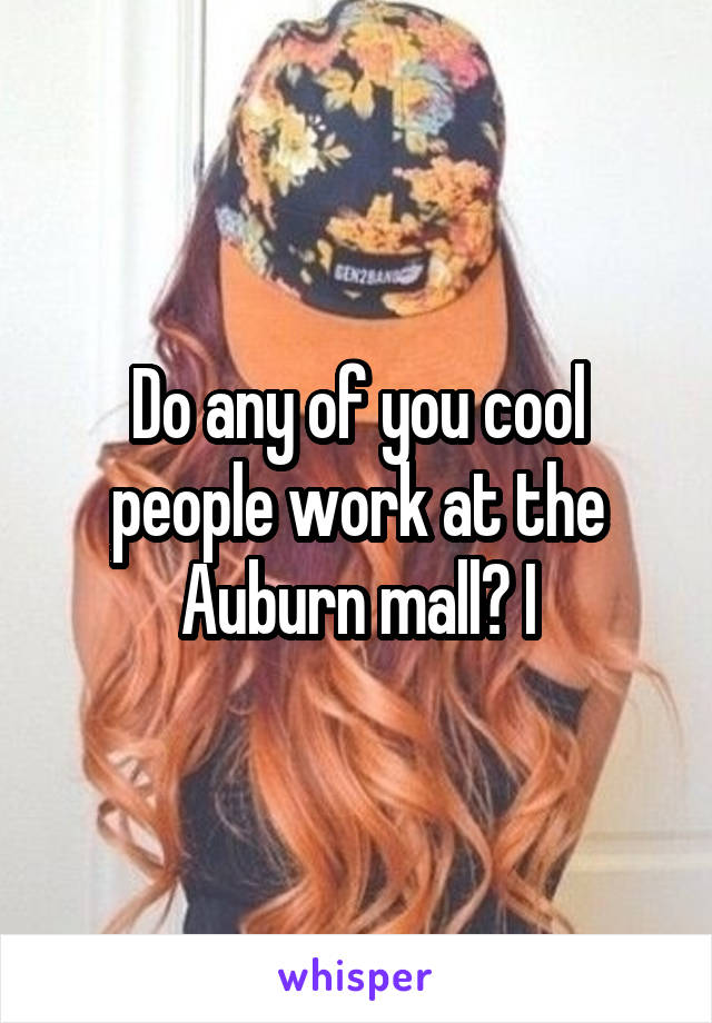 Do any of you cool people work at the Auburn mall? I