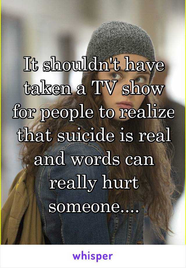 It shouldn't have taken a TV show for people to realize that suicide is real and words can really hurt someone....