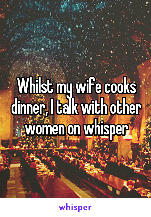 Whilst my wife cooks dinner, I talk with other women on whisper