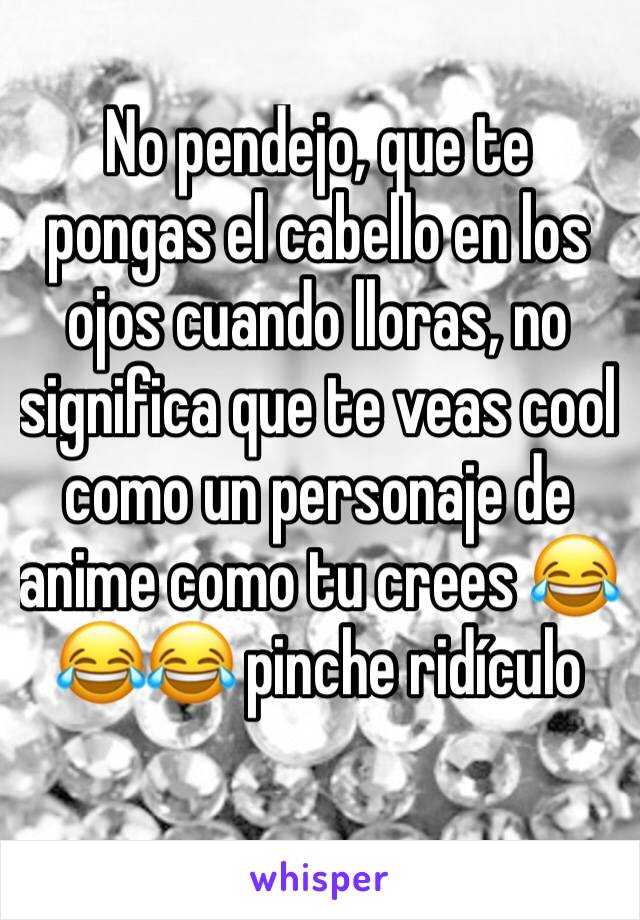 No pendejo, que te pongas el cabello en los ojos cuando lloras, no significa que te veas cool como un personaje de anime como tu crees 😂😂😂 pinche ridículo