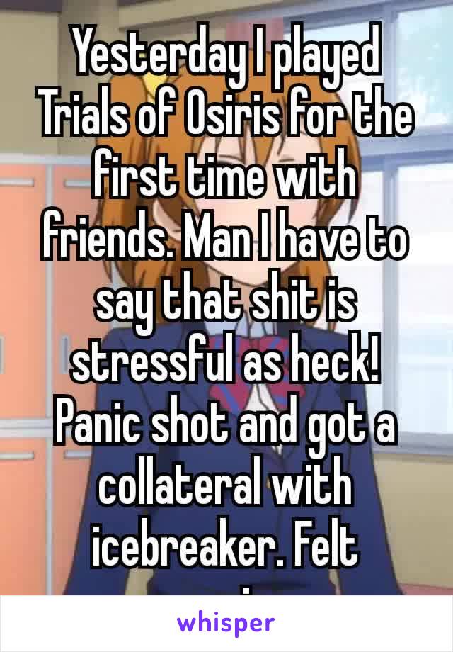 Yesterday I played Trials of Osiris for the first time with friends. Man I have to say that shit is stressful as heck! Panic shot and got a collateral​ with icebreaker. Felt amazing.