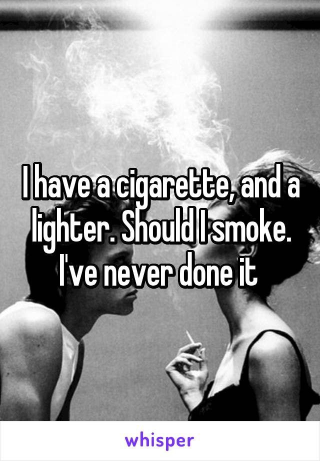 I have a cigarette, and a lighter. Should I smoke. I've never done it 