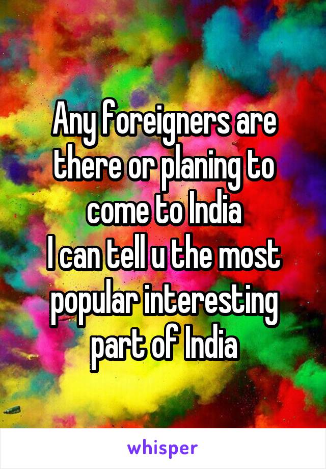 Any foreigners are there or planing to come to India
I can tell u the most popular interesting part of India