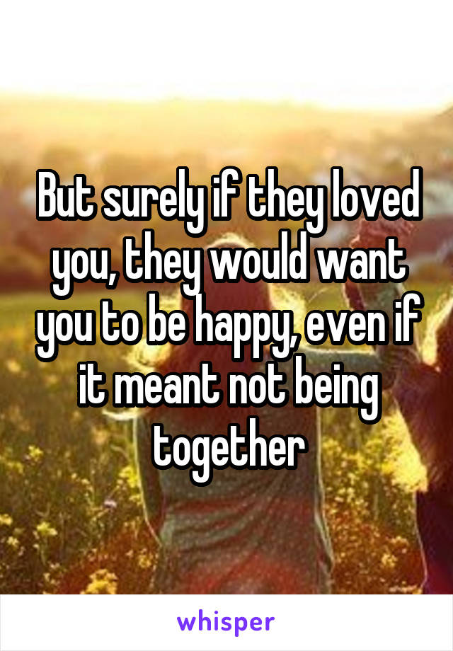 But surely if they loved you, they would want you to be happy, even if it meant not being together