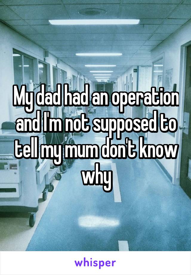 My dad had an operation and I'm not supposed to tell my mum don't know why