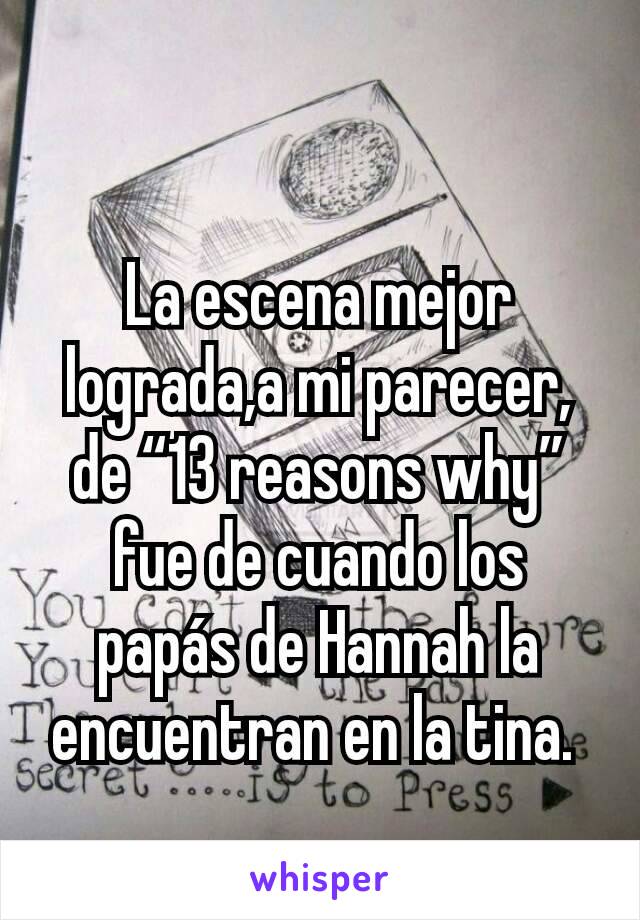 La escena mejor lograda,a mi parecer, de “13 reasons why” fue de cuando los papás de Hannah la encuentran en la tina. 