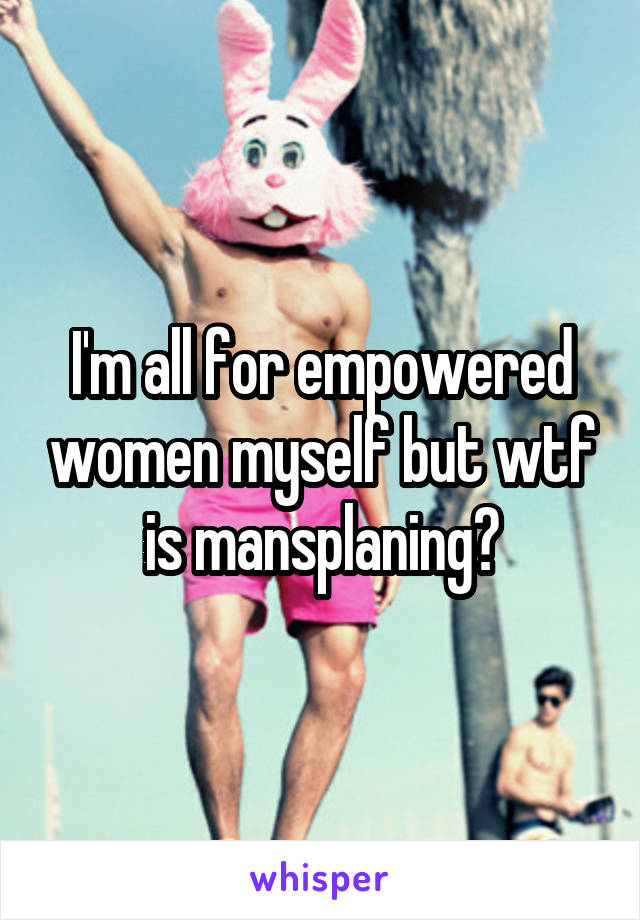 I'm all for empowered women myself but wtf is mansplaning?
