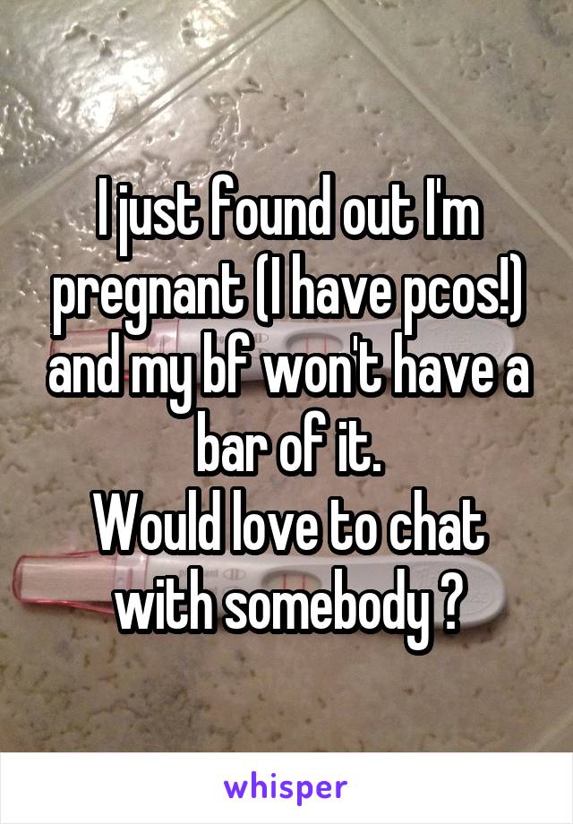 I just found out I'm pregnant (I have pcos!) and my bf won't have a bar of it.
Would love to chat with somebody ?