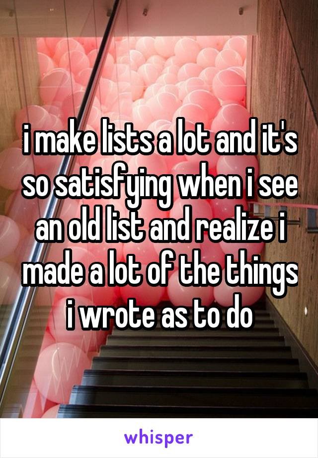 i make lists a lot and it's so satisfying when i see an old list and realize i made a lot of the things i wrote as to do