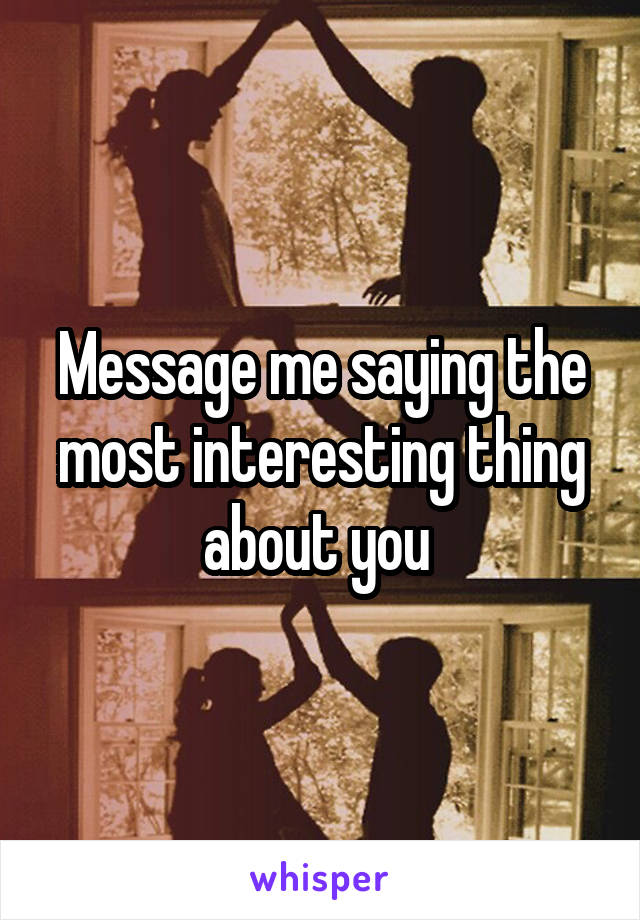 Message me saying the most interesting thing about you 