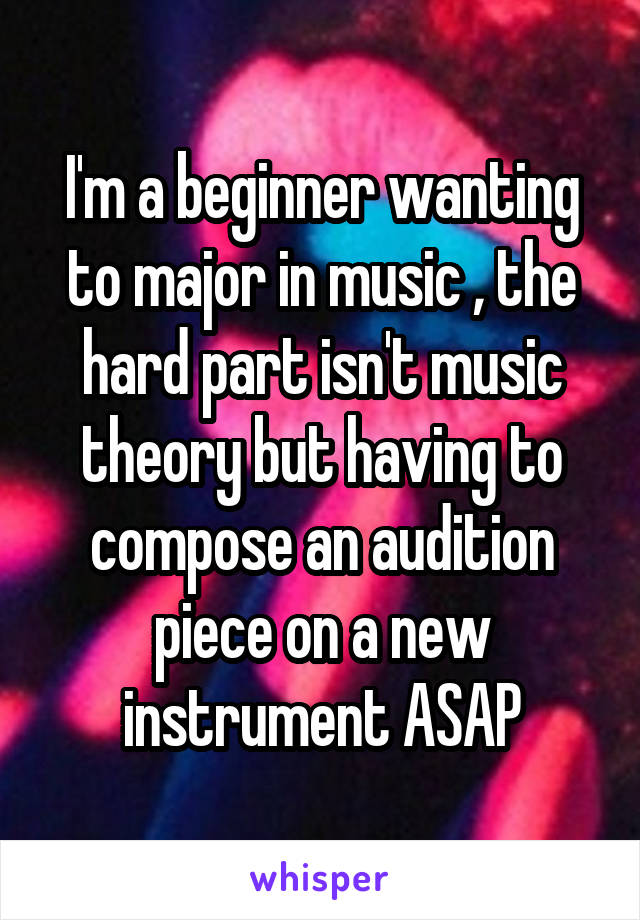 I'm a beginner wanting to major in music , the hard part isn't music theory but having to compose an audition piece on a new instrument ASAP