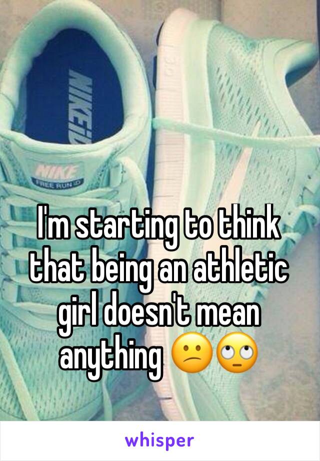 I'm starting to think that being an athletic girl doesn't mean anything 😕🙄