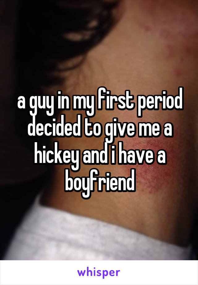 a guy in my first period decided to give me a hickey and i have a boyfriend