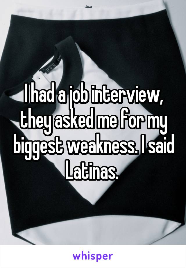 I had a job interview, they asked me for my biggest weakness. I said Latinas. 