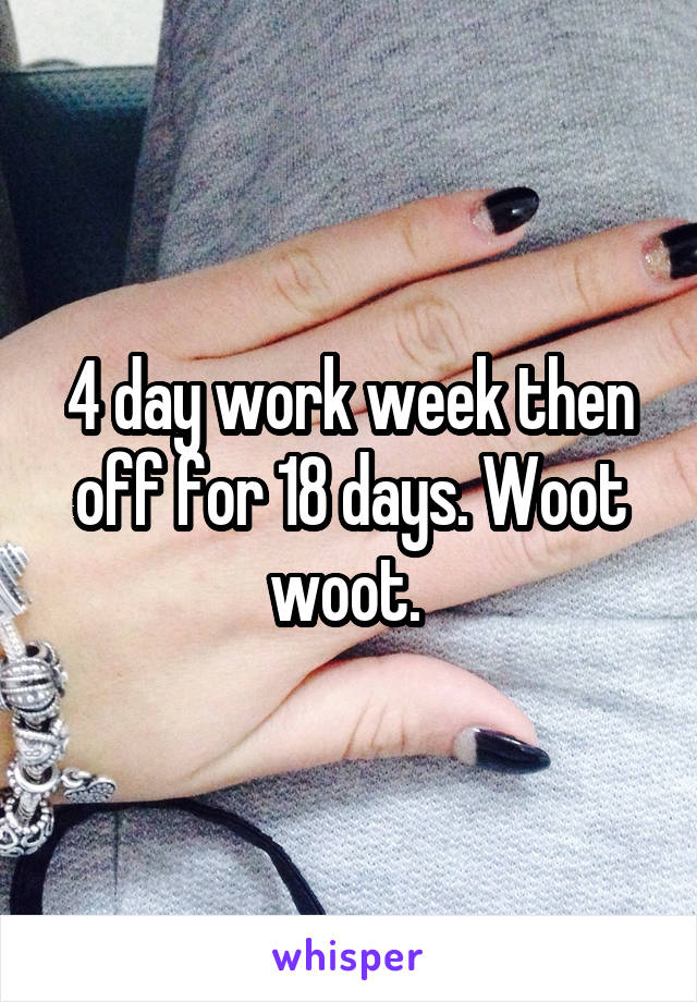 4 day work week then off for 18 days. Woot woot. 