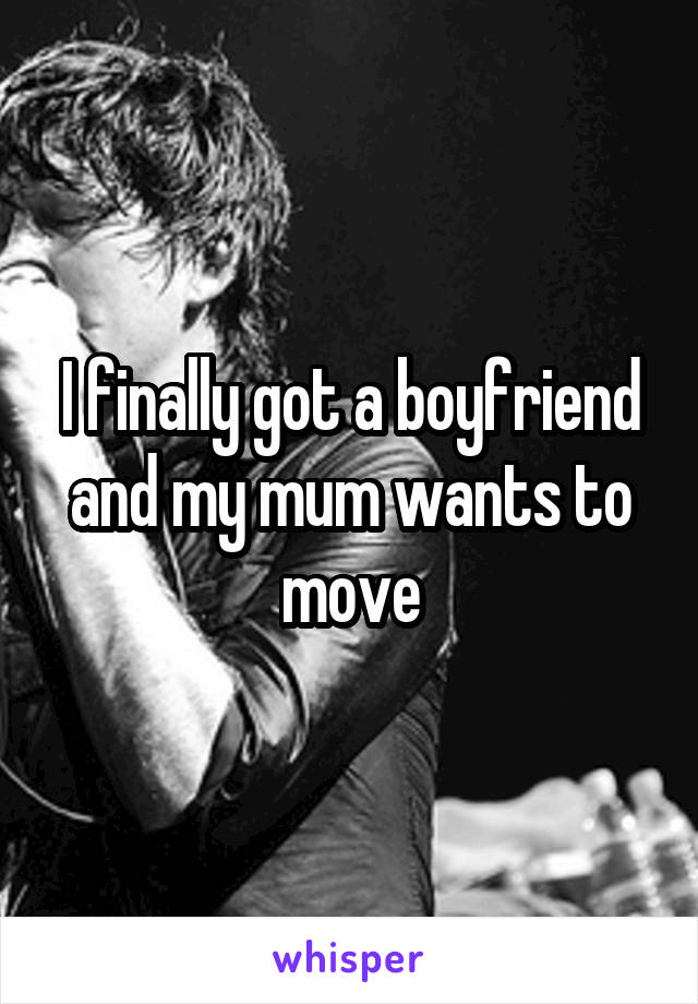 I finally got a boyfriend and my mum wants to move