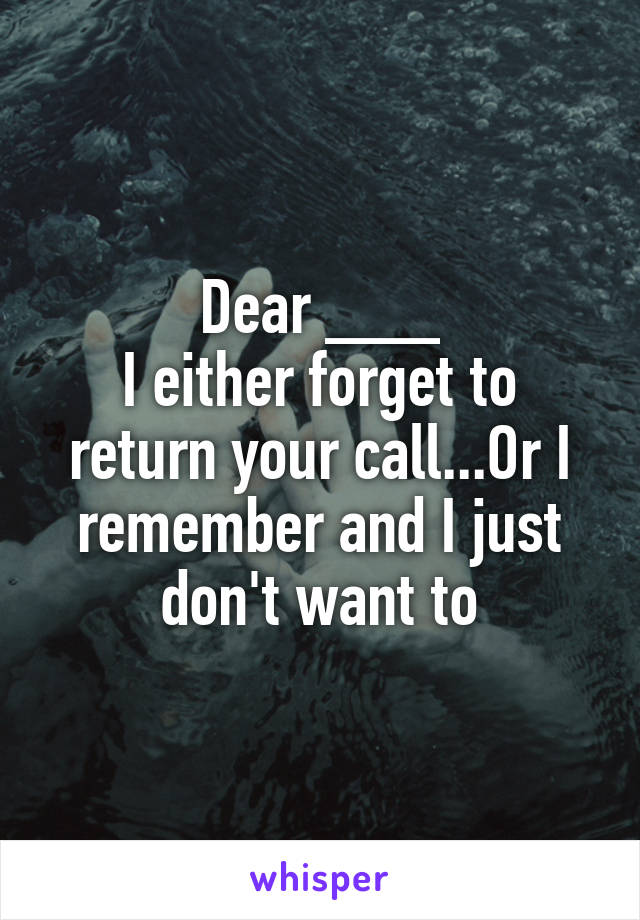 Dear ___
I either forget to return your call...Or I remember and I just don't want to