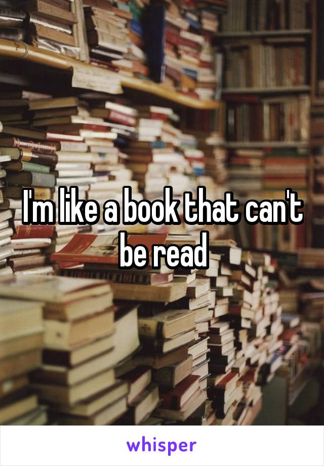 I'm like a book that can't be read