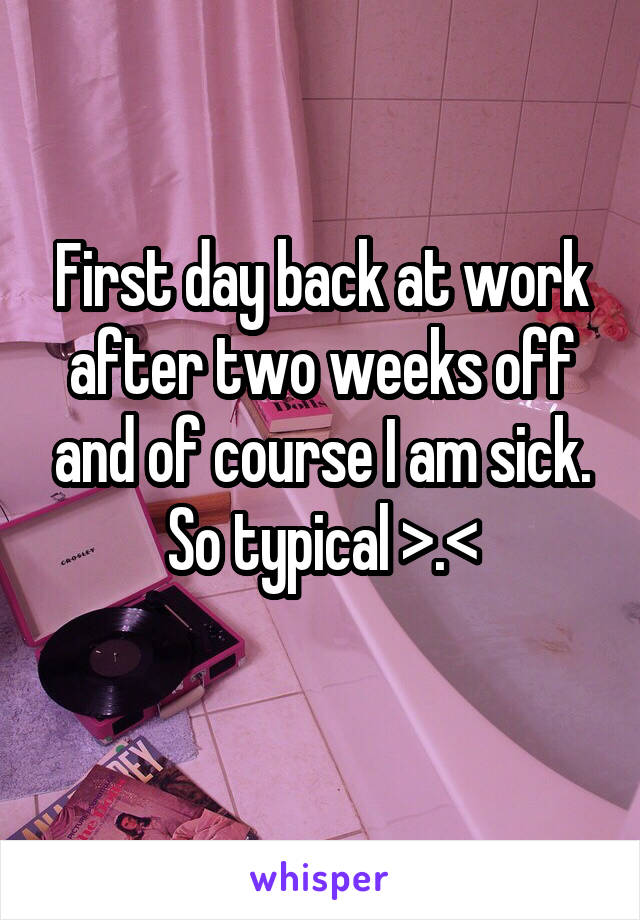 First day back at work after two weeks off and of course I am sick. So typical >.<
