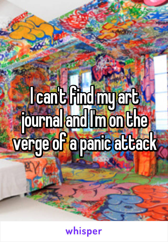 I can't find my art journal and I'm on the verge of a panic attack