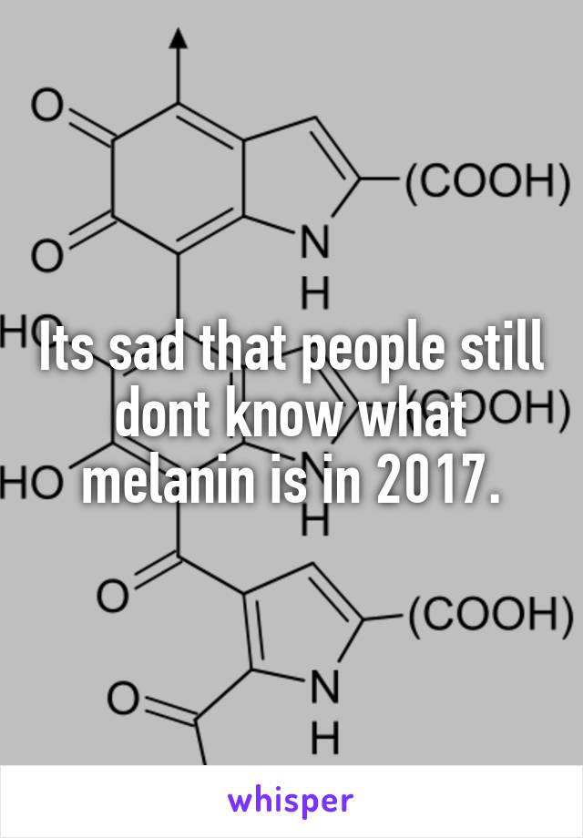 Its sad that people still dont know what melanin is in 2017.