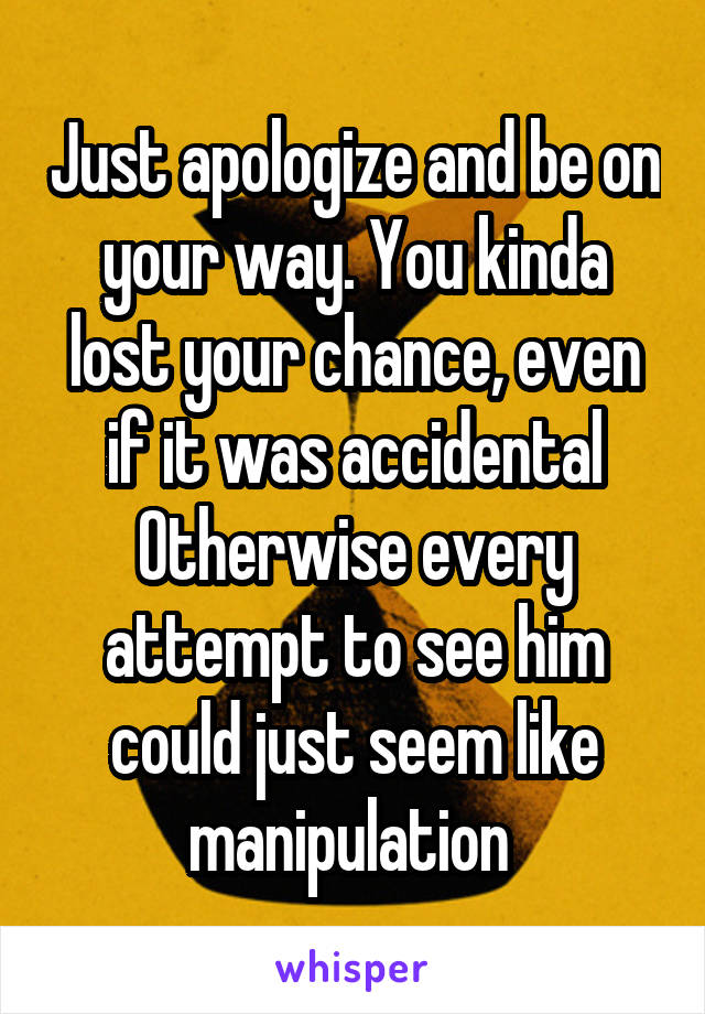 Just apologize and be on your way. You kinda lost your chance, even if it was accidental
Otherwise every attempt to see him could just seem like manipulation 