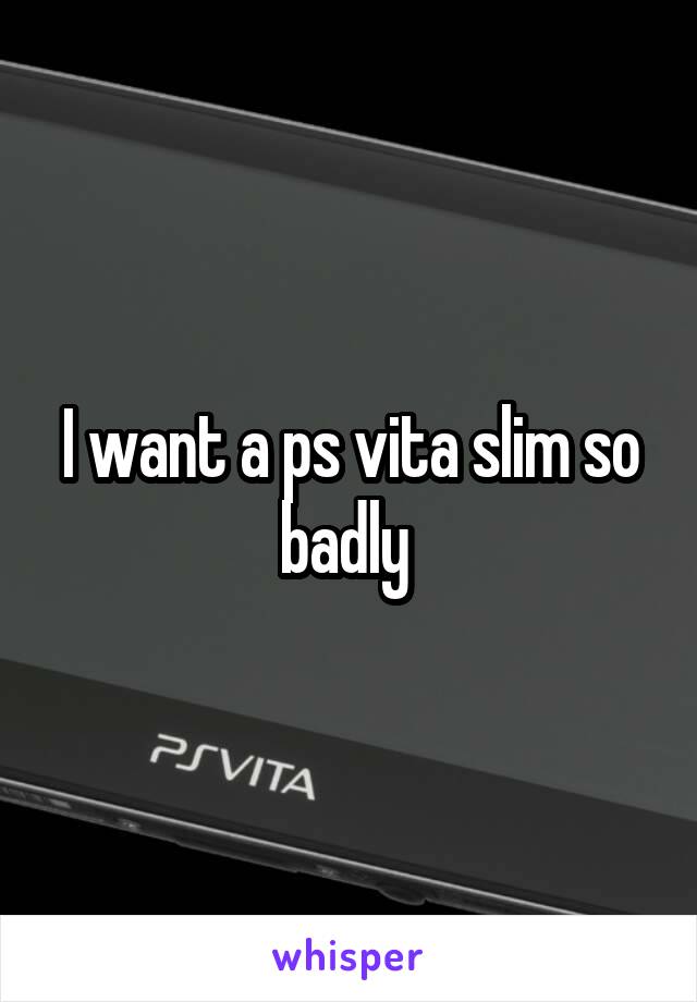 I want a ps vita slim so badly 