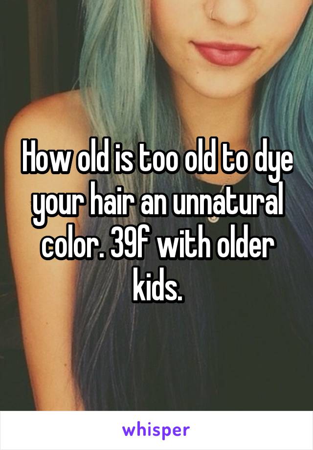 How old is too old to dye your hair an unnatural color. 39f with older kids.