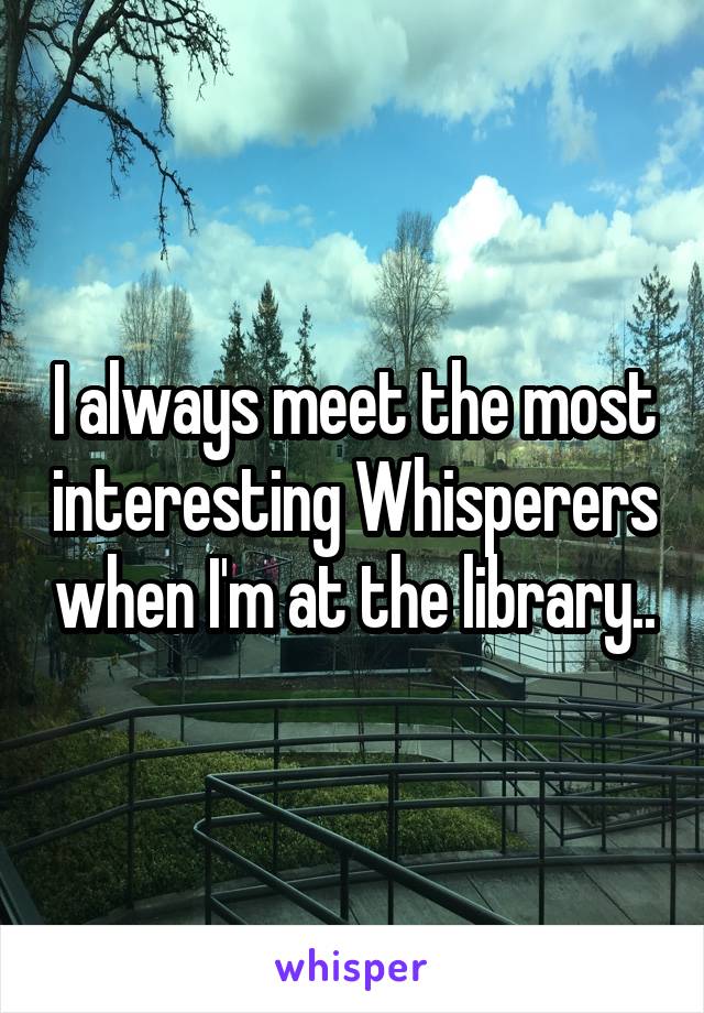 I always meet the most interesting Whisperers when I'm at the library..