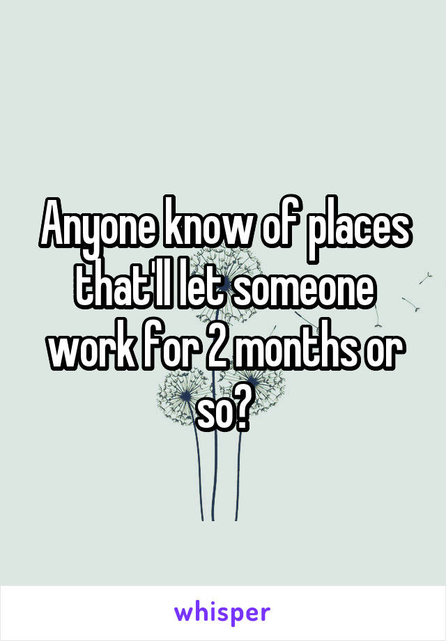 Anyone know of places that'll let someone work for 2 months or so?