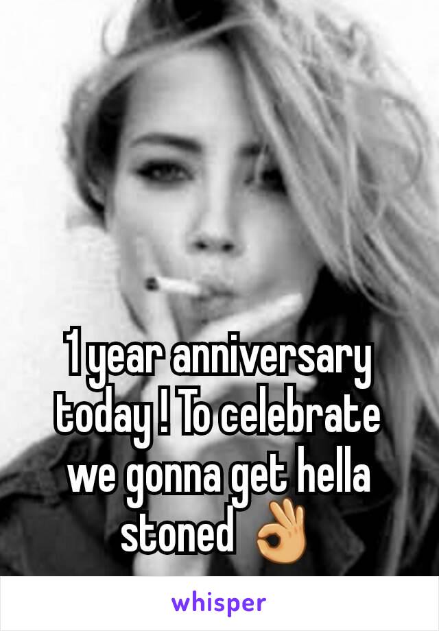 1 year anniversary today ! To celebrate we gonna get hella stoned 👌