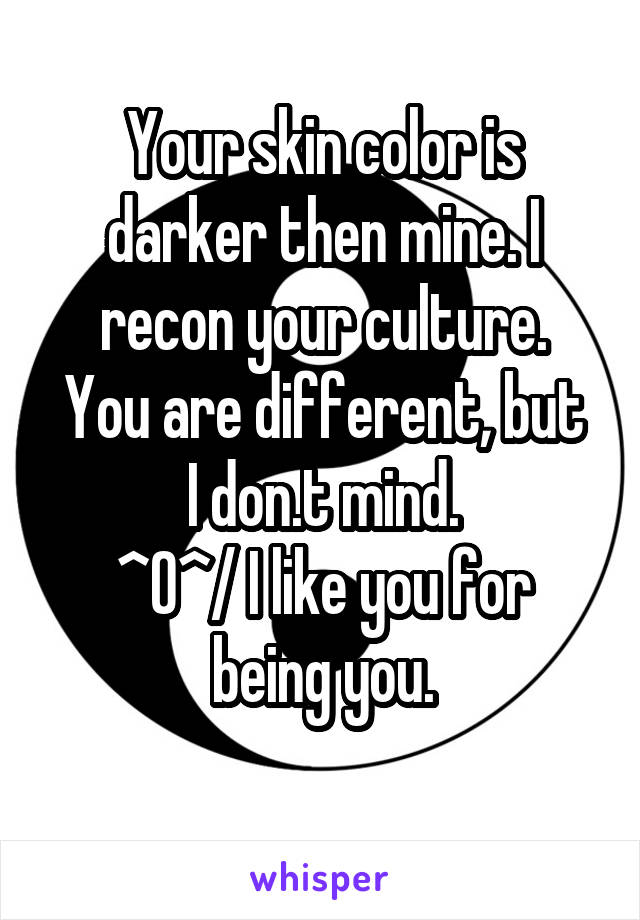 Your skin color is darker then mine. I recon your culture.
You are different, but I don.t mind.
\^0^/ I like you for being you.
