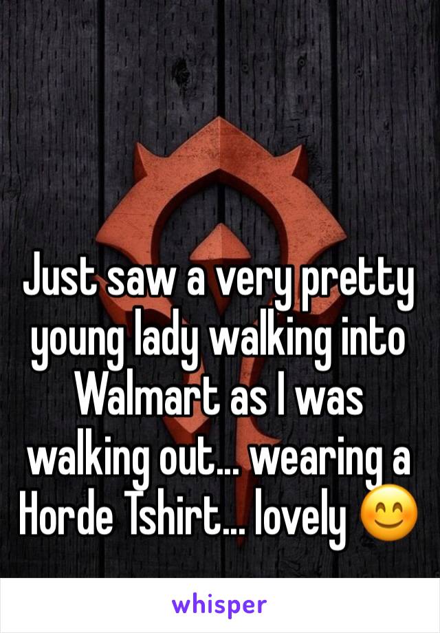 Just saw a very pretty young lady walking into Walmart as I was walking out... wearing a Horde Tshirt... lovely 😊