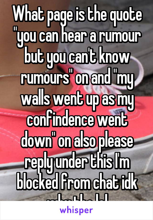 What page is the quote "you can hear a rumour but you can't know rumours" on and "my walls went up as my confindence went down" on also please reply under this I'm blocked from chat idk why tho lol